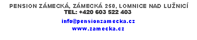 Text Box: PENSION ZMECK, ZMECK 250, LOMNICE NAD LUZNICTEL:+420 603 522 403info@pensionzamecka.cz www.zamecka.cz